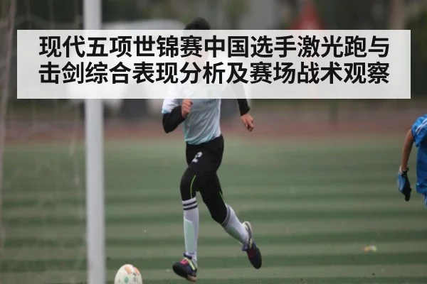 现代五项世锦赛中国选手激光跑与击剑综合表现分析及赛场战术观察