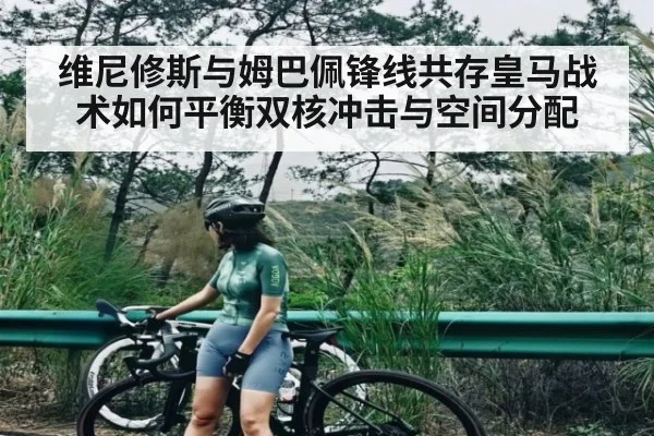 维尼修斯与姆巴佩锋线共存皇马战术如何平衡双核冲击与空间分配