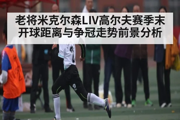 老将米克尔森LIV高尔夫赛季末开球距离与争冠走势前景分析