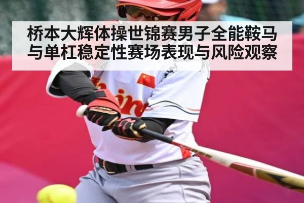 桥本大辉体操世锦赛男子全能鞍马与单杠稳定性赛场表现与风险观察